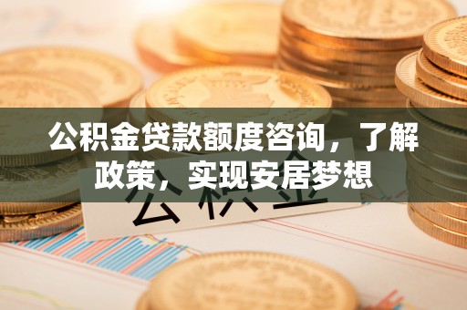 黄岩公积金贷款额度咨询，了解政策，实现安居梦想