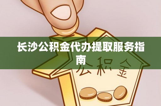黄岩长沙公积金代办提取服务指南