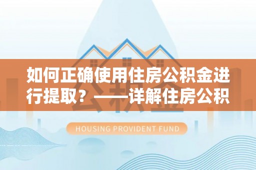 黄岩如何正确使用住房公积金进行提取？——详解住房公积金代办提取流程与注意事项