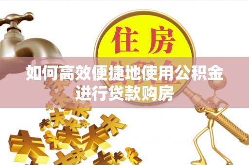 黄岩如何高效便捷地使用公积金进行贷款购房
