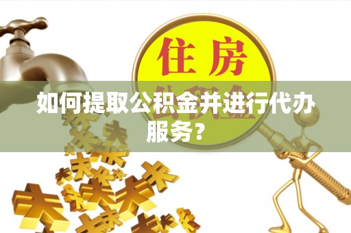 黄岩如何提取公积金并进行代办服务？