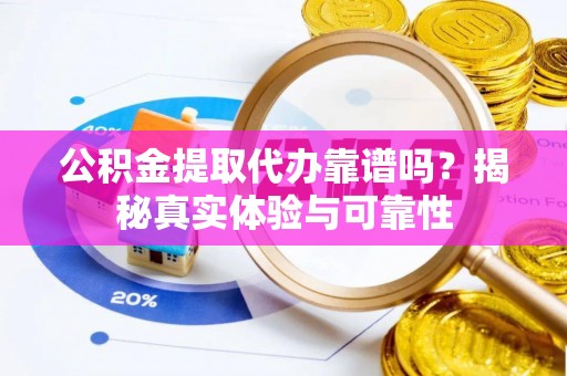 黄岩公积金提取代办靠谱吗？揭秘真实体验与可靠性