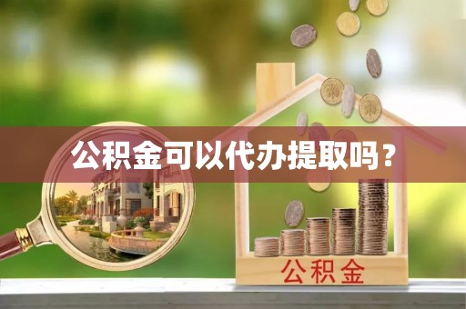 黄岩公积金可以代办提取吗？