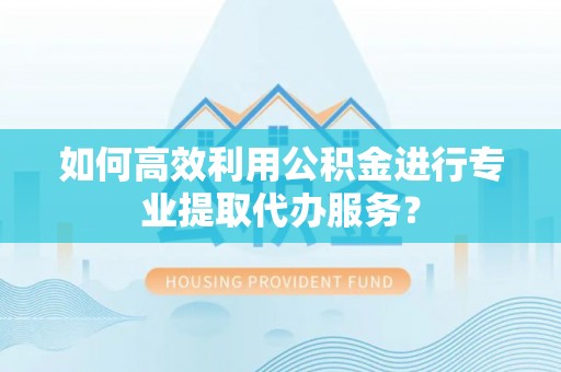 黄岩如何高效利用公积金进行专业提取代办服务？