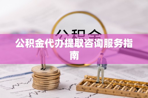 黄岩公积金代办提取咨询服务指南