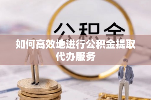 黄岩如何高效地进行公积金提取代办服务