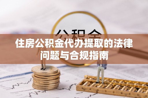 黄岩住房公积金代办提取的法律问题与合规指南