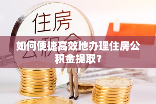 黄岩如何便捷高效地办理住房公积金提取？