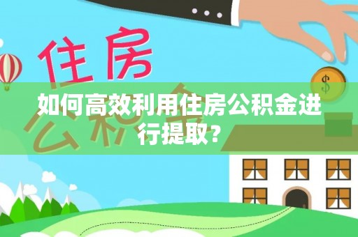 黄岩如何高效利用住房公积金进行提取？