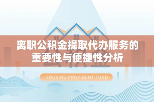 黄岩离职公积金提取代办服务的重要性与便捷性分析