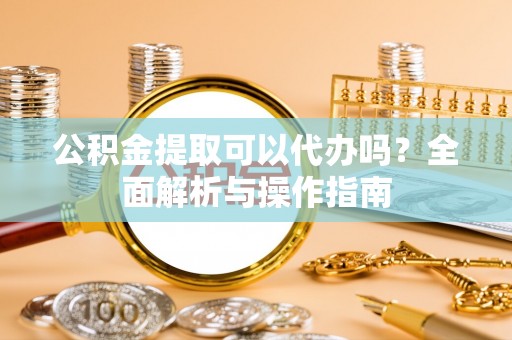 黄岩公积金提取可以代办吗？全面解析与操作指南