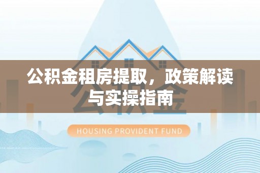 黄岩公积金租房提取，政策解读与实操指南
